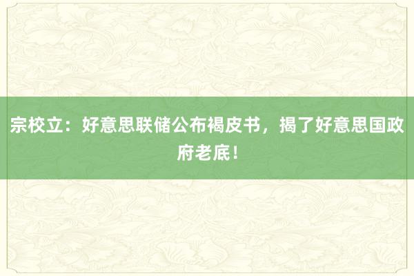 宗校立：好意思联储公布褐皮书，揭了好意思国政府老底！