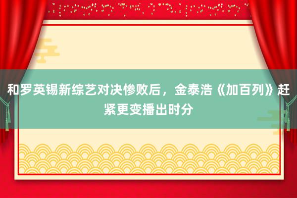 和罗英锡新综艺对决惨败后，金泰浩《加百列》赶紧更变播出时分