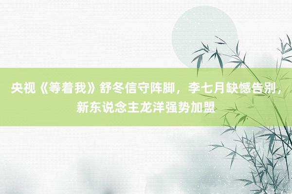 央视《等着我》舒冬信守阵脚，李七月缺憾告别，新东说念主龙洋强势加盟