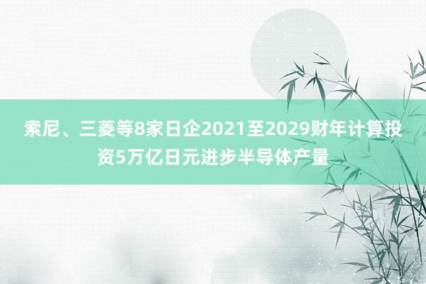 索尼、三菱等8家日企2021至2029财年计算投资5万亿日元进步半导体产量