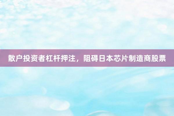 散户投资者杠杆押注，阻碍日本芯片制造商股票