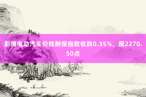 彭博电动汽车价钱酬报指数收跌0.35%，报2270.50点