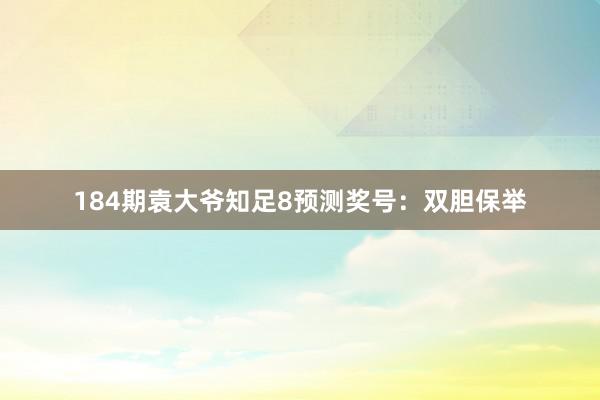 184期袁大爷知足8预测奖号：双胆保举