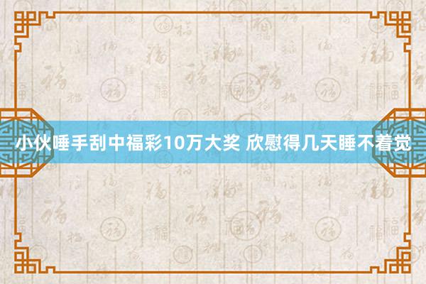 小伙唾手刮中福彩10万大奖 欣慰得几天睡不着觉