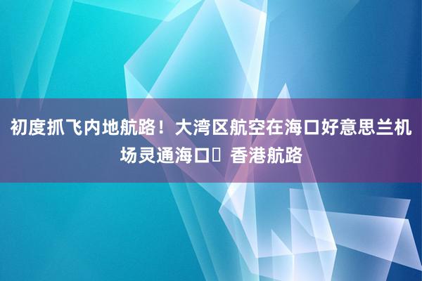 初度抓飞内地航路！大湾区航空在海口好意思兰机场灵通海口⇋香港航路