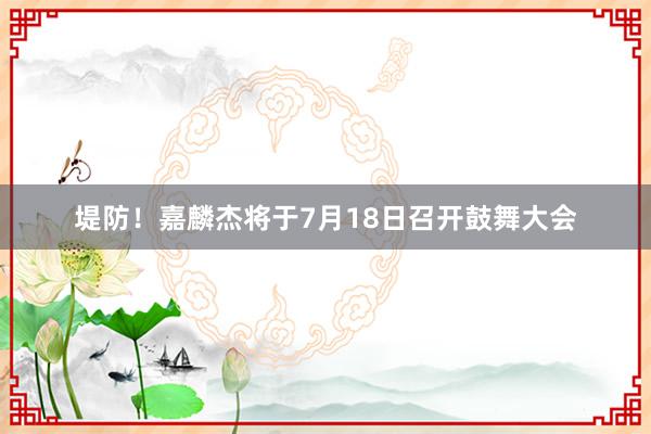 堤防！嘉麟杰将于7月18日召开鼓舞大会