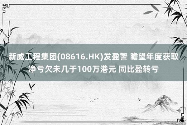 新威工程集团(08616.HK)发盈警 瞻望年度获取净亏欠未几于100万港元 同比盈转亏