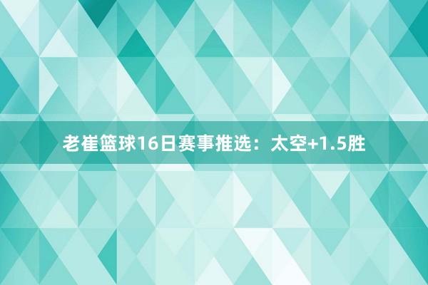 老崔篮球16日赛事推选：太空+1.5胜