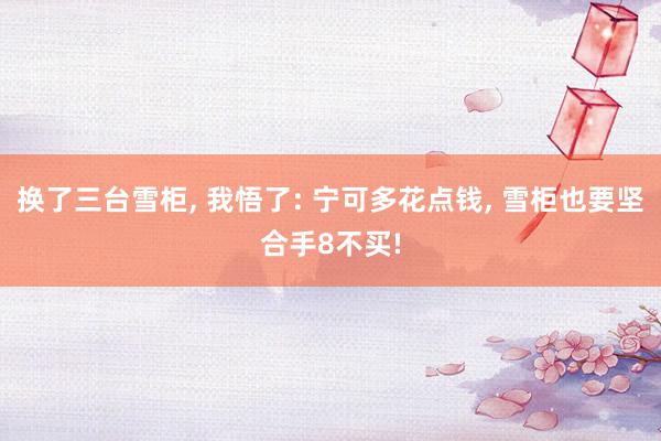 换了三台雪柜, 我悟了: 宁可多花点钱, 雪柜也要坚合手8不买!