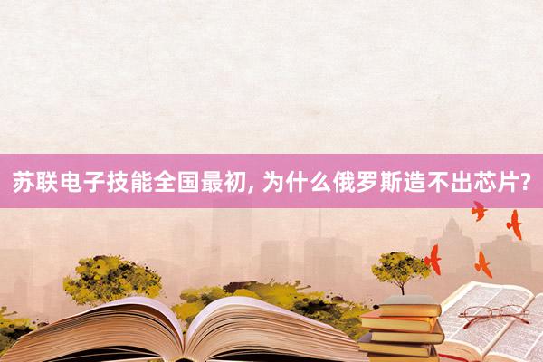 苏联电子技能全国最初, 为什么俄罗斯造不出芯片?