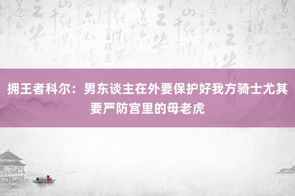 拥王者科尔：男东谈主在外要保护好我方骑士尤其要严防宫里的母老虎