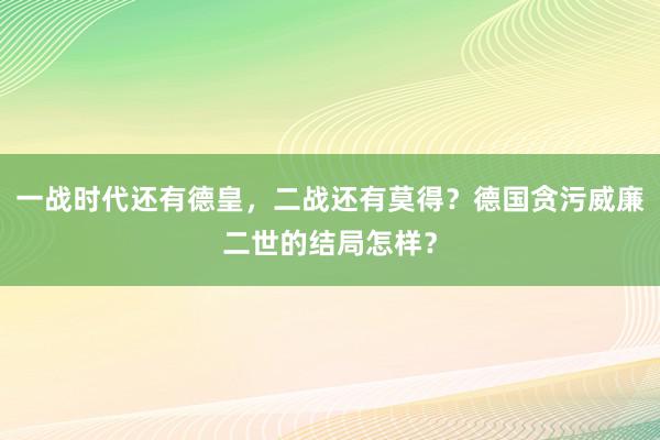 一战时代还有德皇，二战还有莫得？德国贪污威廉二世的结局怎样？