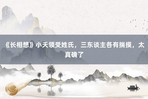 《长相想》小夭领受姓氏，三东谈主各有揣摸，太真确了