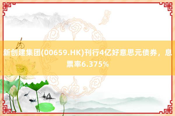 新创建集团(00659.HK)刊行4亿好意思元债券，息票率6.375%