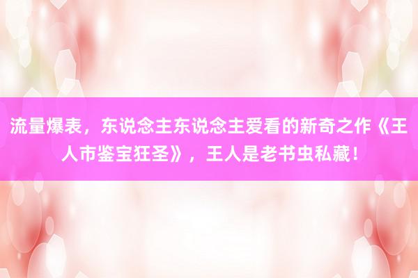 流量爆表，东说念主东说念主爱看的新奇之作《王人市鉴宝狂圣》，王人是老书虫私藏！