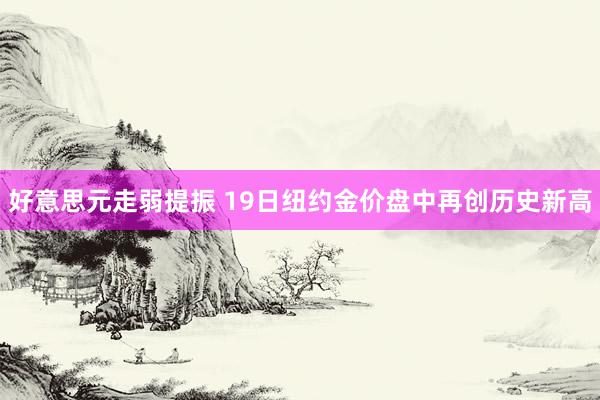 好意思元走弱提振 19日纽约金价盘中再创历史新高