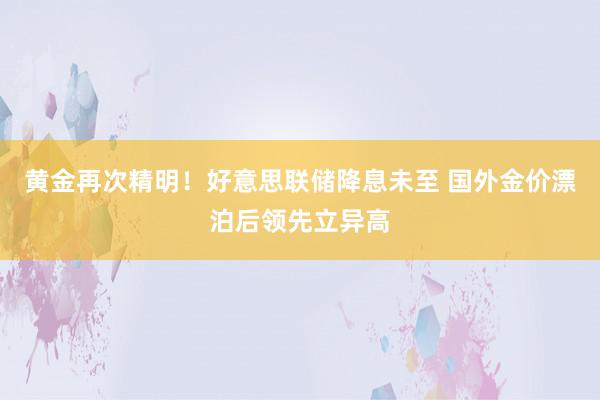 黄金再次精明！好意思联储降息未至 国外金价漂泊后领先立异高