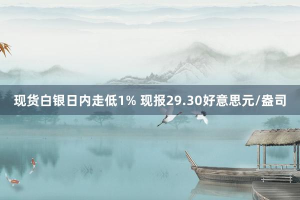 现货白银日内走低1% 现报29.30好意思元/盎司