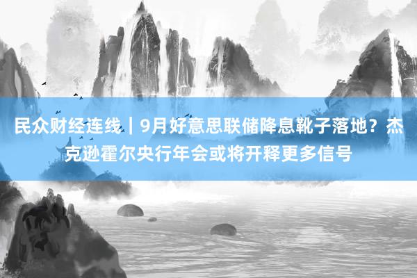 民众财经连线｜9月好意思联储降息靴子落地？杰克逊霍尔央行年会或将开释更多信号