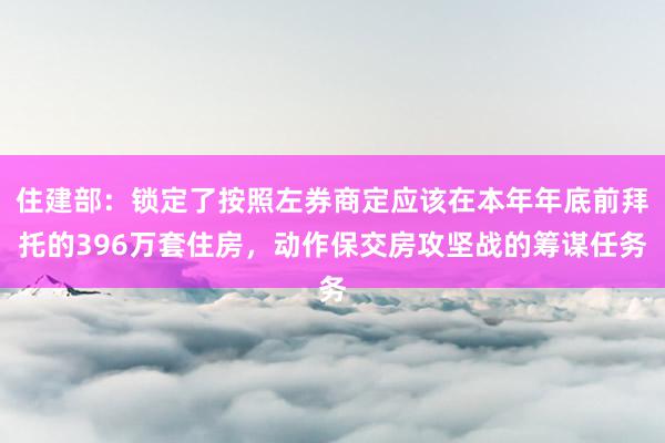 住建部：锁定了按照左券商定应该在本年年底前拜托的396万套住房，动作保交房攻坚战的筹谋任务