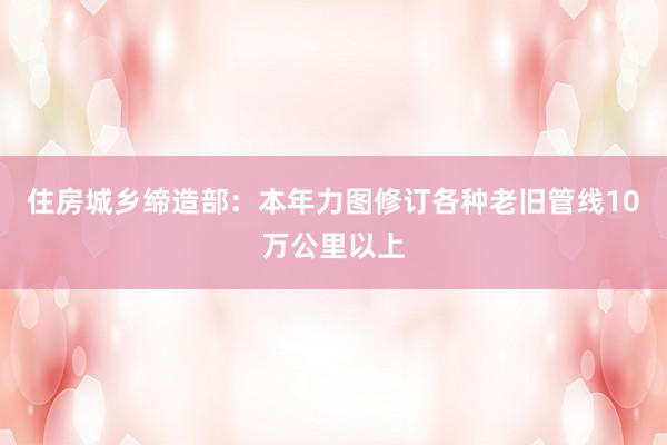 住房城乡缔造部：本年力图修订各种老旧管线10万公里以上