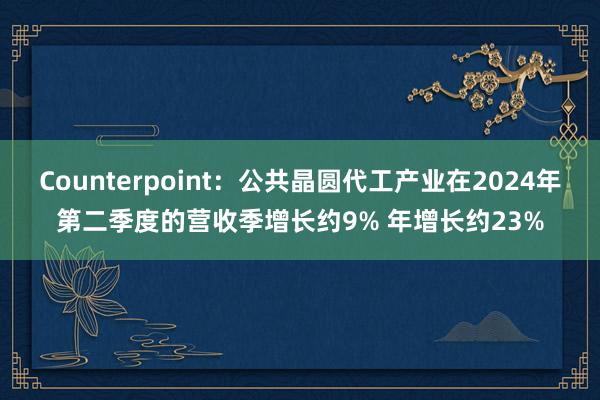 Counterpoint：公共晶圆代工产业在2024年第二季度的营收季增长约9% 年增长约23%