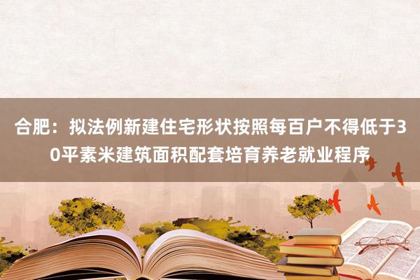 合肥：拟法例新建住宅形状按照每百户不得低于30平素米建筑面积配套培育养老就业程序