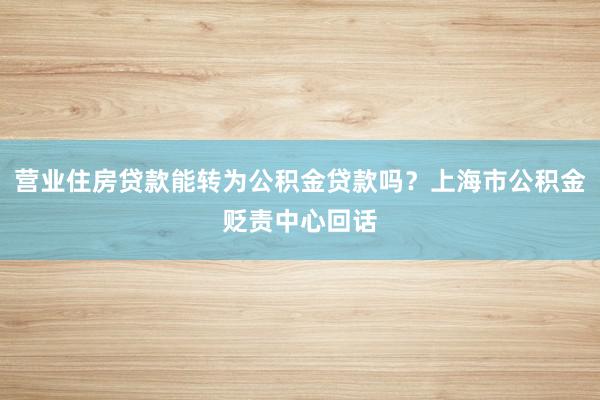 营业住房贷款能转为公积金贷款吗？上海市公积金贬责中心回话