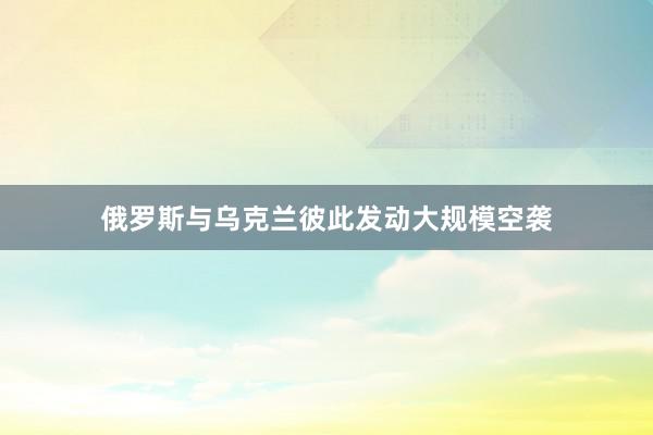 俄罗斯与乌克兰彼此发动大规模空袭