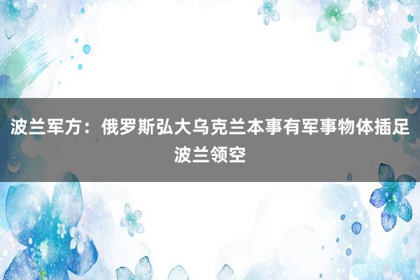 波兰军方：俄罗斯弘大乌克兰本事有军事物体插足波兰领空