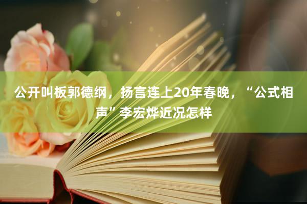 公开叫板郭德纲，扬言连上20年春晚，“公式相声”李宏烨近况怎样