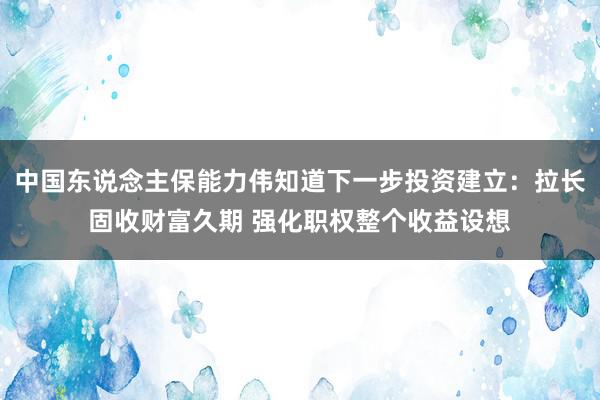 中国东说念主保能力伟知道下一步投资建立：拉长固收财富久期 强化职权整个收益设想