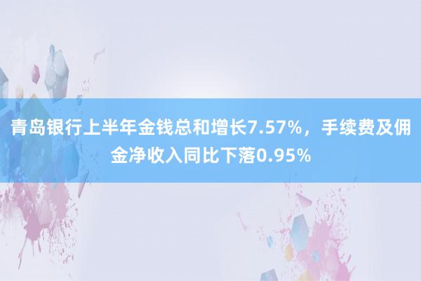 青岛银行上半年金钱总和增长7.57%，手续费及佣金净收入同比下落0.95%