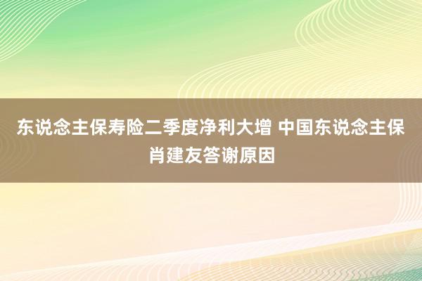 东说念主保寿险二季度净利大增 中国东说念主保肖建友答谢原因