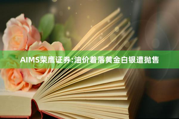 AIMS荣鹰证券:油价着落黄金白银遭抛售