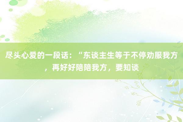 尽头心爱的一段话：“东谈主生等于不停劝服我方，再好好陪陪我方，要知谈