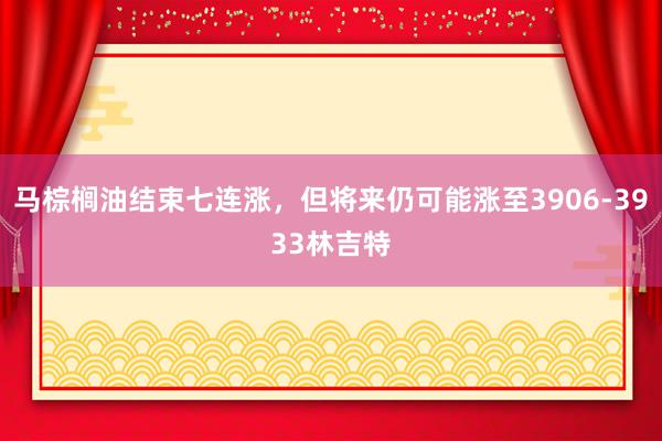 马棕榈油结束七连涨，但将来仍可能涨至3906-3933林吉特