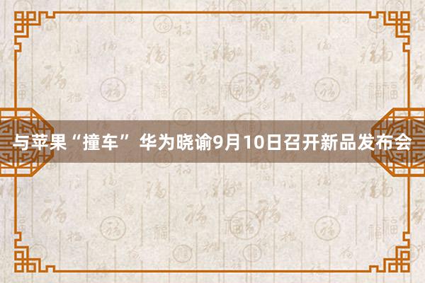 与苹果“撞车” 华为晓谕9月10日召开新品发布会