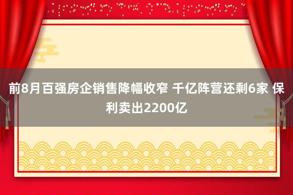 前8月百强房企销售降幅收窄 千亿阵营还剩6家 保利卖出2200亿