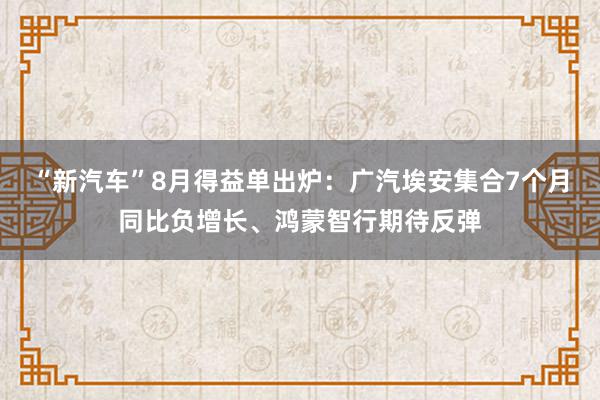 “新汽车”8月得益单出炉：广汽埃安集合7个月同比负增长、鸿蒙智行期待反弹