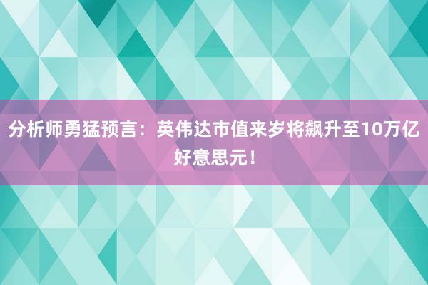 分析师勇猛预言：英伟达市值来岁将飙升至10万亿好意思元！