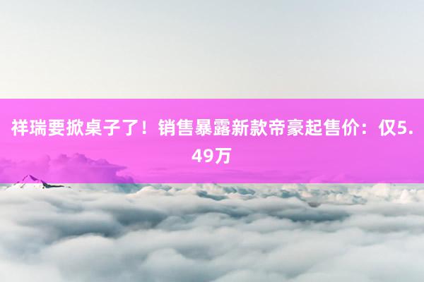 祥瑞要掀桌子了！销售暴露新款帝豪起售价：仅5.49万