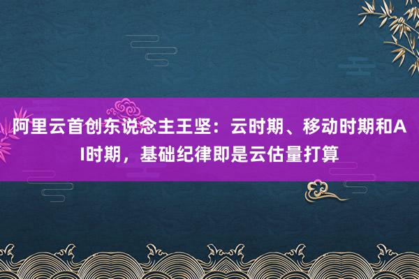 阿里云首创东说念主王坚：云时期、移动时期和AI时期，基础纪律即是云估量打算