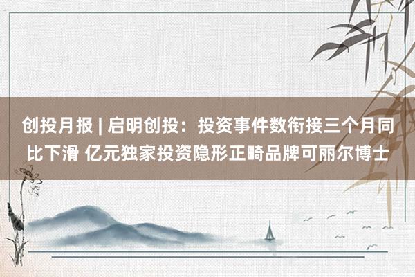 创投月报 | 启明创投：投资事件数衔接三个月同比下滑 亿元独家投资隐形正畸品牌可丽尔博士