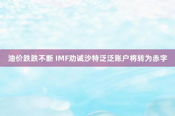 油价跌跌不断 IMF劝诫沙特泛泛账户将转为赤字