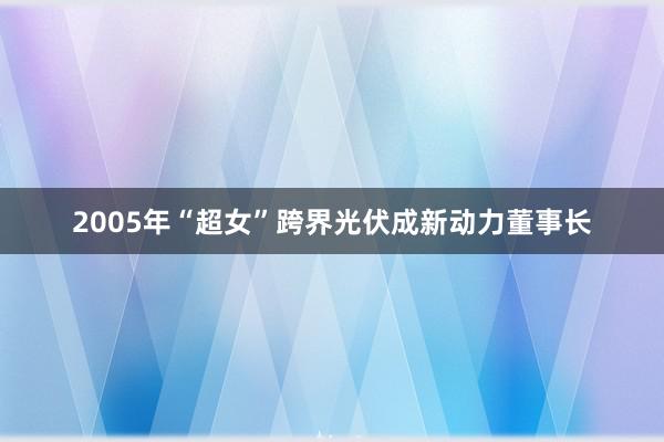 2005年“超女”跨界光伏成新动力董事长