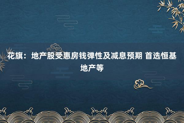 花旗：地产股受惠房钱弹性及减息预期 首选恒基地产等