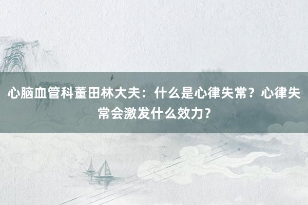 心脑血管科董田林大夫：什么是心律失常？心律失常会激发什么效力？