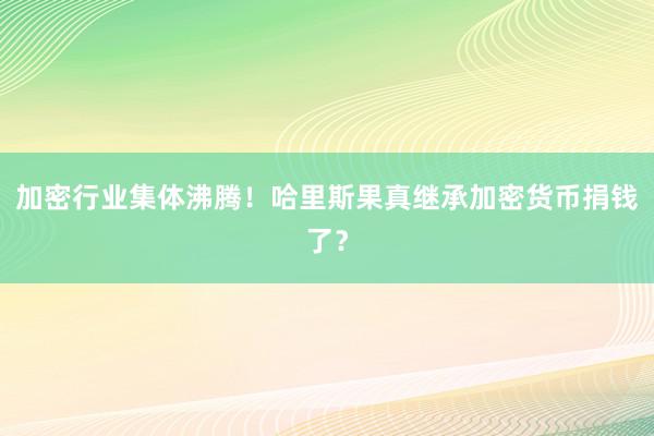 加密行业集体沸腾！哈里斯果真继承加密货币捐钱了？