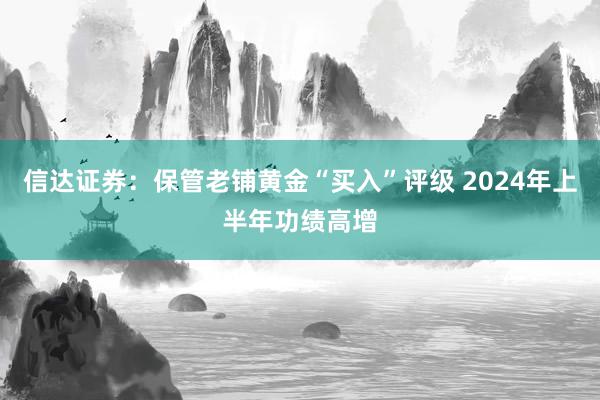 信达证券：保管老铺黄金“买入”评级 2024年上半年功绩高增